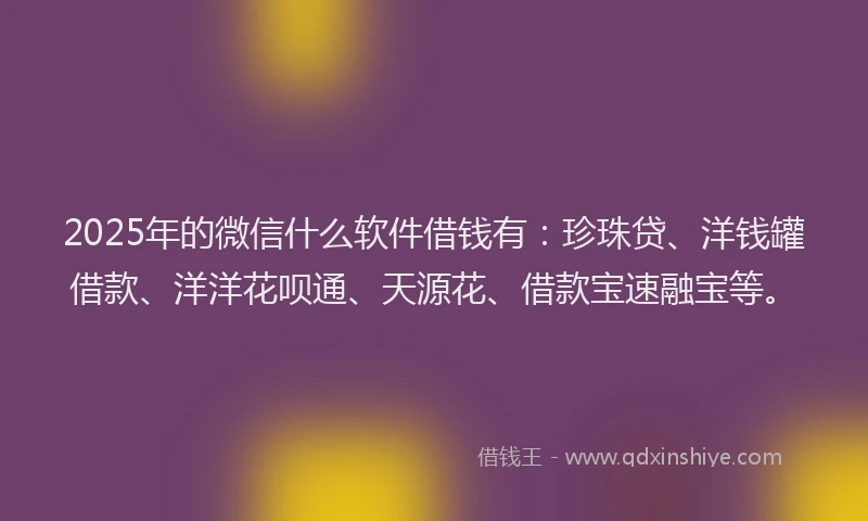 2025年的微信什么软件借钱有：珍珠贷、洋钱罐借款、洋洋花呗通、天源花、借款宝速融宝等。