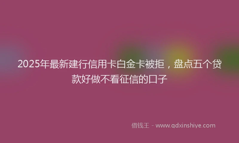 2025年最新建行信用卡白金卡被拒，盘点五个贷款好做不看征信的口子