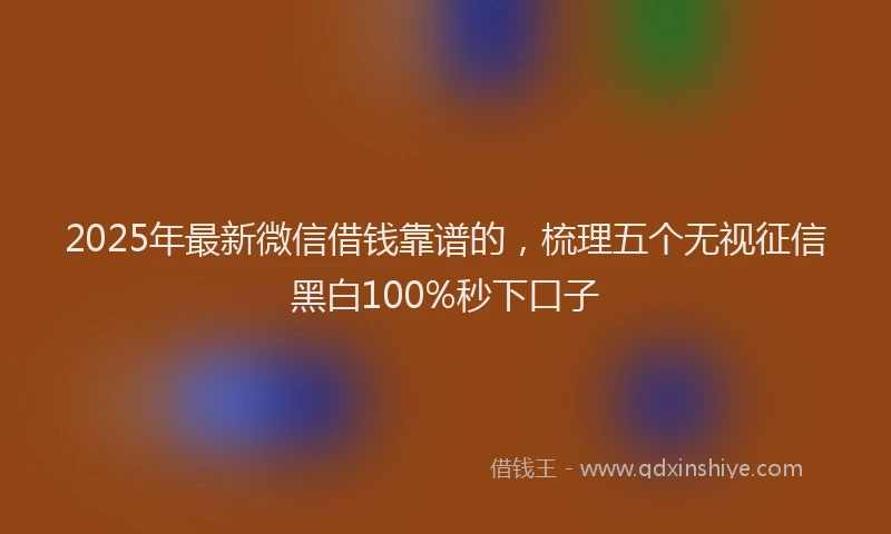 2025年最新微信借钱靠谱的，梳理五个无视征信黑白100%秒下口子