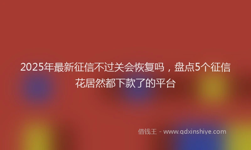 2025年最新征信不过关会恢复吗，盘点5个征信花居然都下款了的平台