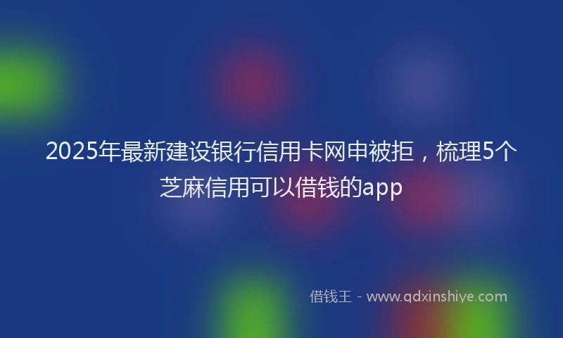 2025年最新建设银行信用卡网申被拒，梳理5个芝麻信用可以借钱的app