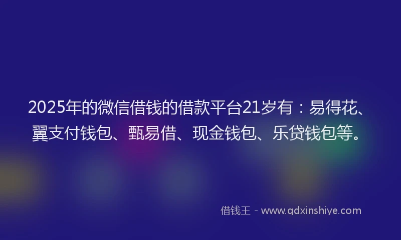 2025年的微信借钱的借款平台21岁有：易得花、翼支付钱包、甄易借、现金钱包、乐贷钱包等。