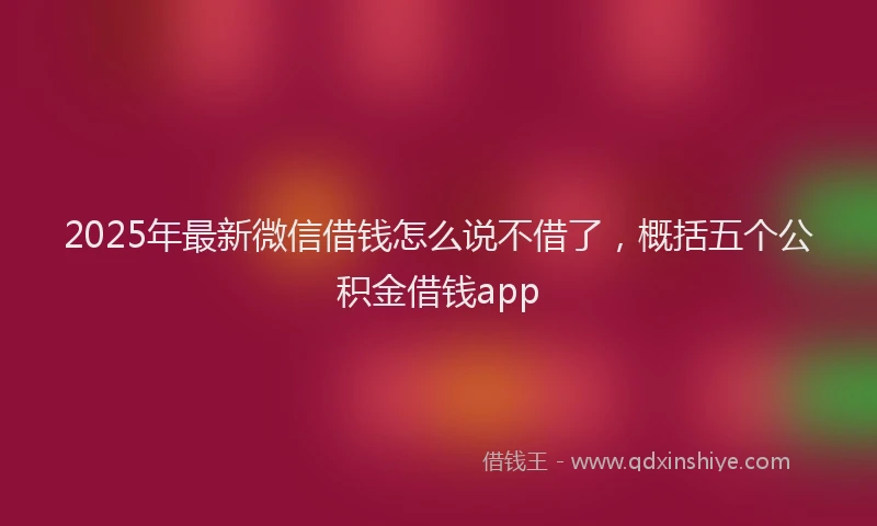 2025年最新微信借钱怎么说不借了，概括五个公积金借钱app