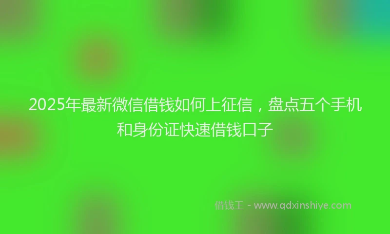 2025年最新微信借钱如何上征信，盘点五个手机和身份证快速借钱口子