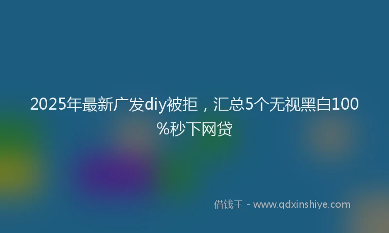 2025年最新广发diy被拒，汇总5个无视黑白100%秒下网贷