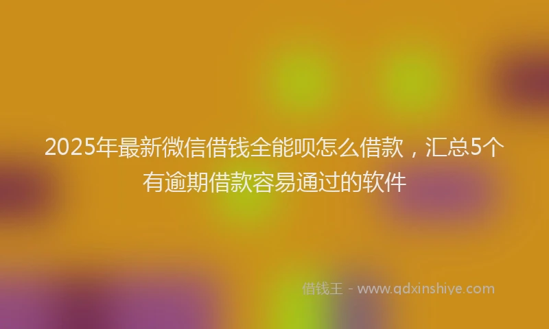 2025年最新微信借钱全能呗怎么借款，汇总5个有逾期借款容易通过的软件