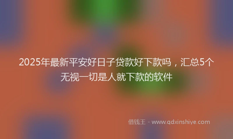 2025年最新平安好日子贷款好下款吗，汇总5个无视一切是人就下款的软件