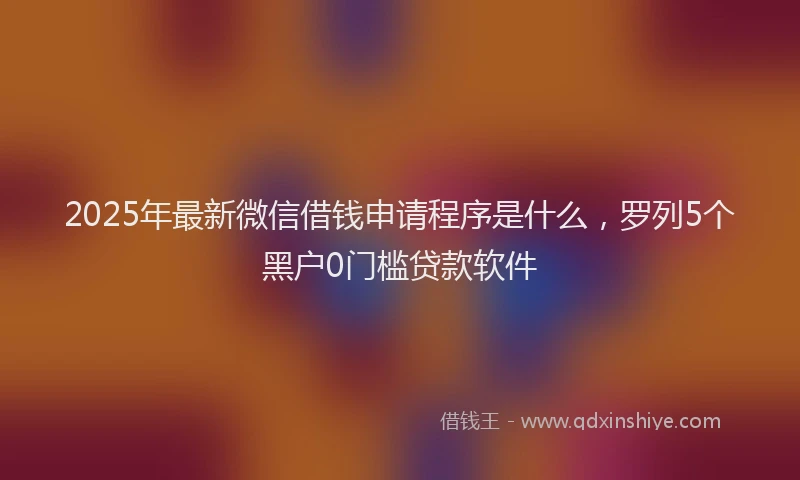 2025年最新微信借钱申请程序是什么，罗列5个黑户0门槛贷款软件