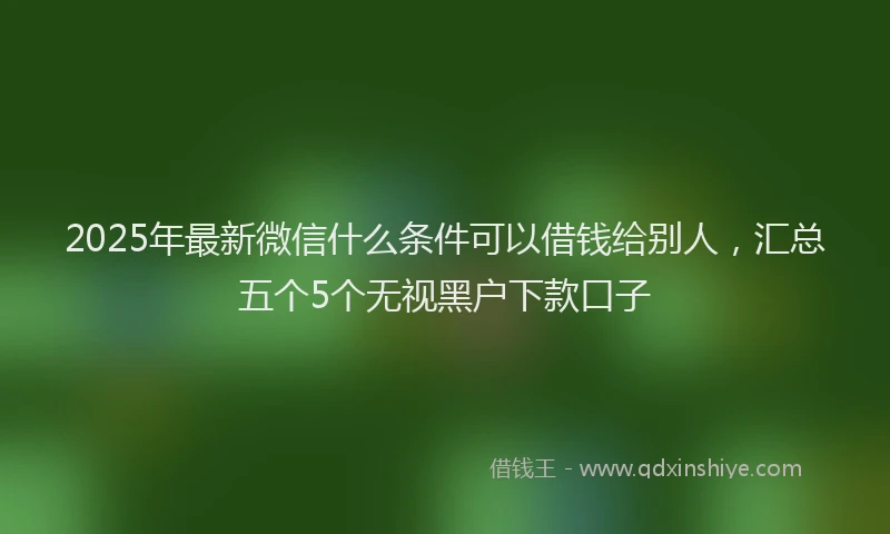 2025年最新微信什么条件可以借钱给别人，汇总五个5个无视黑户下款口子