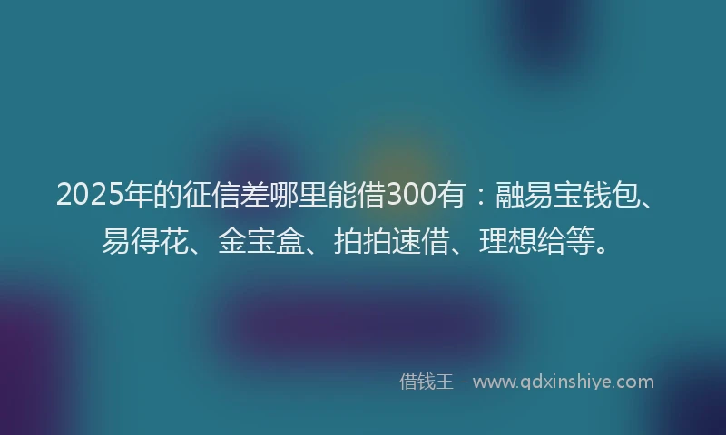 2025年的征信差哪里能借300有：融易宝钱包、易得花、金宝盒、拍拍速借、理想给等。
