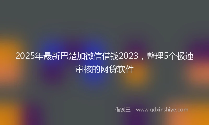 2025年最新巴楚加微信借钱2023，整理5个极速审核的网贷软件
