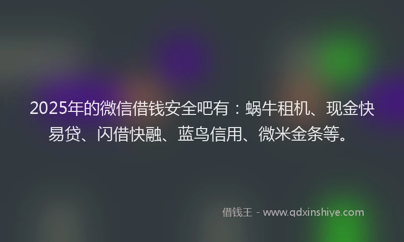 2025年的微信借钱安全吧有：蜗牛租机、现金快易贷、闪借快融、蓝鸟信用、微米金条等。