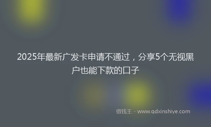 2025年最新广发卡申请不通过，分享5个无视黑户也能下款的口子
