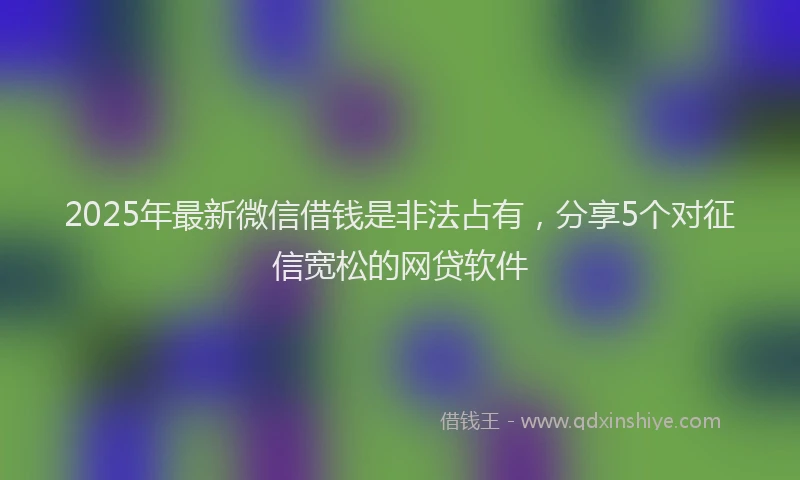 2025年最新微信借钱是非法占有，分享5个对征信宽松的网贷软件