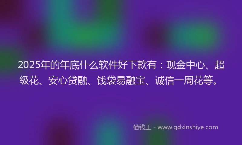 2025年的年底什么软件好下款有：现金中心、超级花、安心贷融、钱袋易融宝、诚信一周花等。
