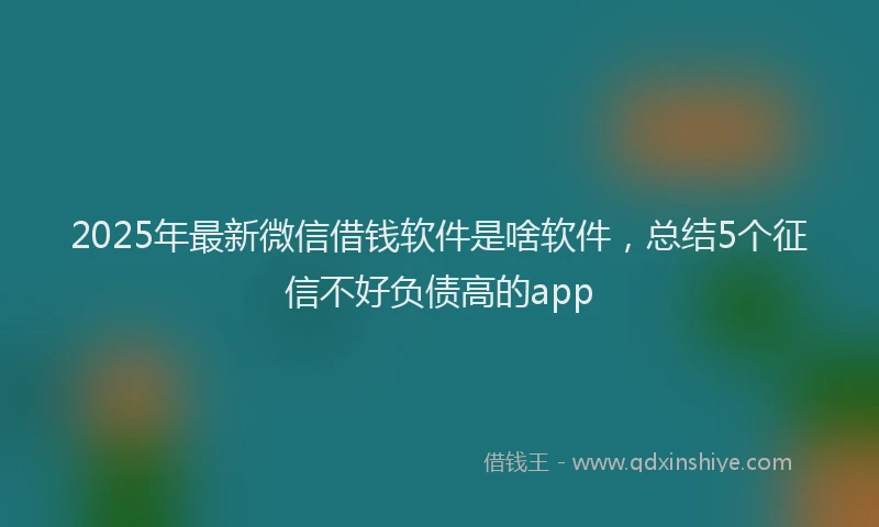2025年最新微信借钱软件是啥软件，总结5个征信不好负债高的app