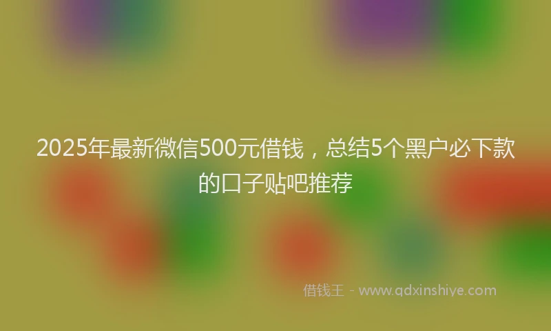 2025年最新微信500元借钱，总结5个黑户必下款的口子贴吧推荐