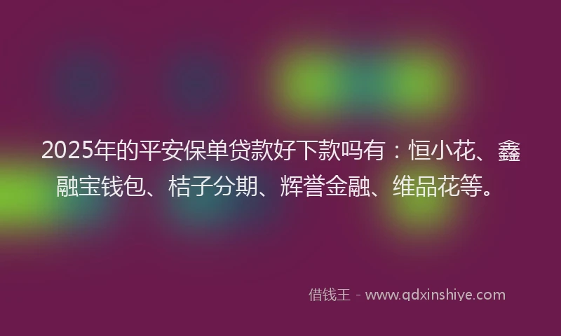 2025年的平安保单贷款好下款吗有：恒小花、鑫融宝钱包、桔子分期、辉誉金融、维品花等。