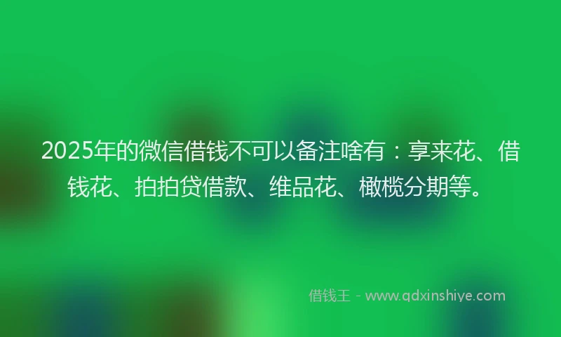 2025年的微信借钱不可以备注啥有：享来花、借钱花、拍拍贷借款、维品花、橄榄分期等。