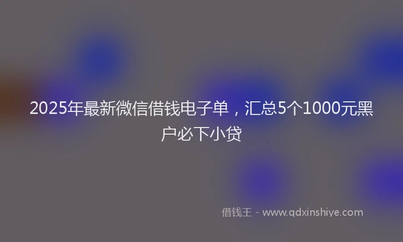 2025年最新微信借钱电子单，汇总5个1000元黑户必下小贷