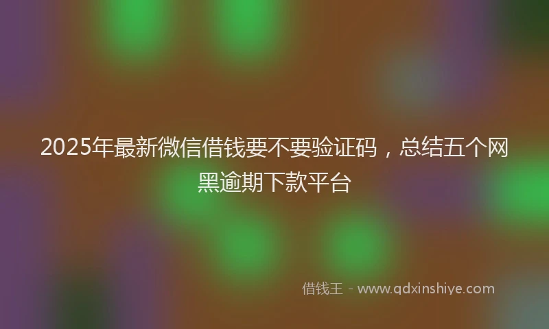 2025年最新微信借钱要不要验证码，总结五个网黑逾期下款平台