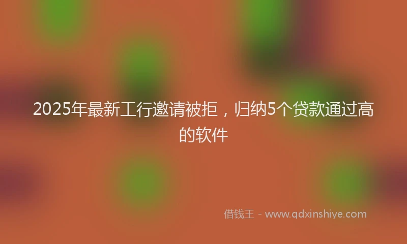 2025年最新工行邀请被拒，归纳5个贷款通过高的软件