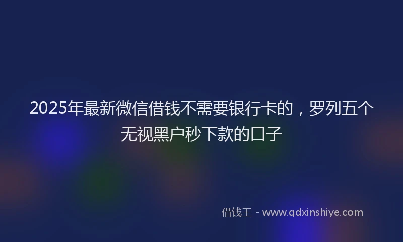 2025年最新微信借钱不需要银行卡的，罗列五个无视黑户秒下款的口子