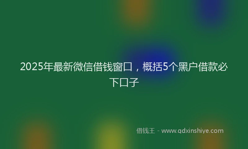 2025年最新微信借钱窗口，概括5个黑户借款必下口子
