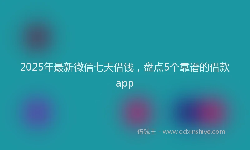 2025年最新微信七天借钱，盘点5个靠谱的借款app