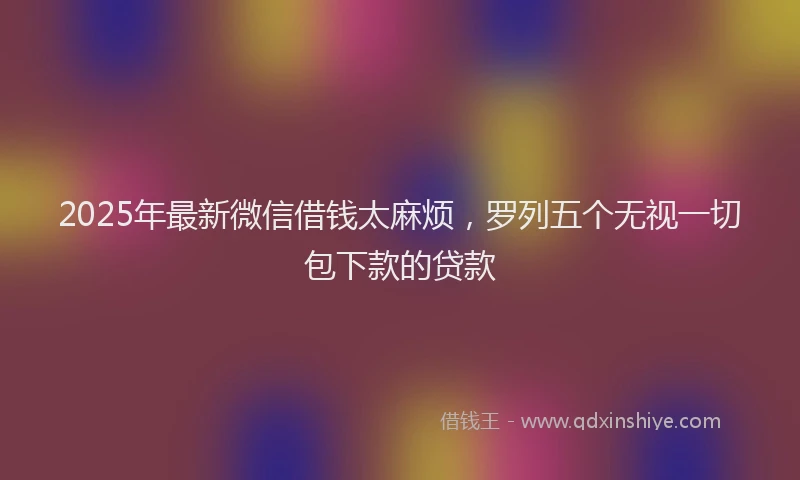 2025年最新微信借钱太麻烦，罗列五个无视一切包下款的贷款