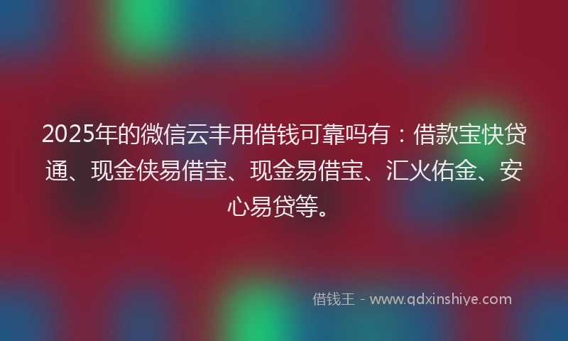 2025年的微信云丰用借钱可靠吗有：借款宝快贷通、现金侠易借宝、现金易借宝、汇火佑金、安心易贷等。