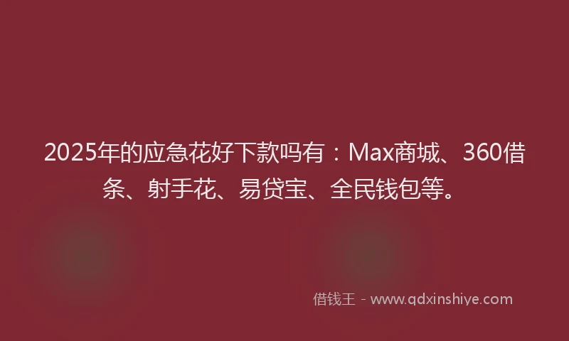 2025年的应急花好下款吗有：Max商城、360借条、射手花、易贷宝、全民钱包等。