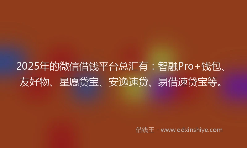 2025年的微信借钱平台总汇有：智融Pro+钱包、友好物、星愿贷宝、安逸速贷、易借速贷宝等。