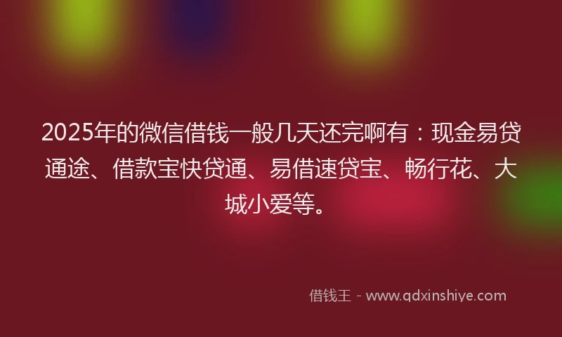 2025年的微信借钱一般几天还完啊有：现金易贷通途、借款宝快贷通、易借速贷宝、畅行花、大城小爱等。