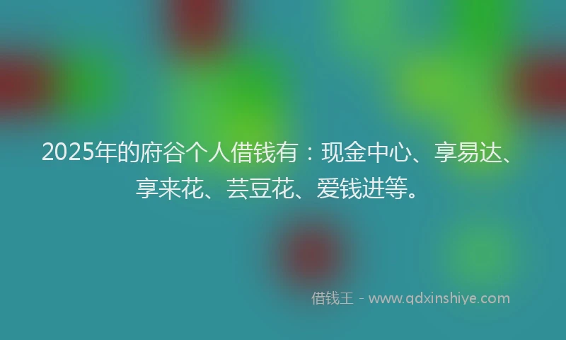 2025年的府谷个人借钱有:现金中心、享易达、享来花、芸豆花、爱钱进等。