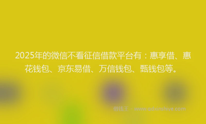 2025年的微信不看征信借款平台有：惠享借、惠花钱包、京东易借、万信钱包、甄钱包等。
