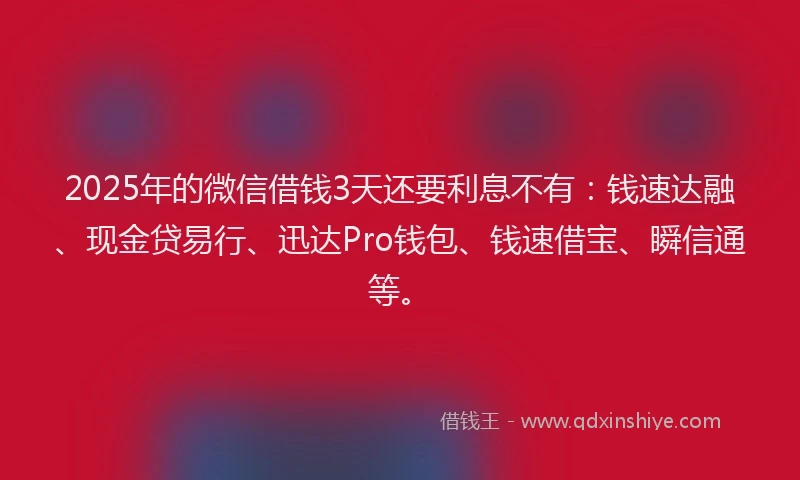 2025年的微信借钱3天还要利息不有：钱速达融、现金贷易行、迅达Pro钱包、钱速借宝、瞬信通等。