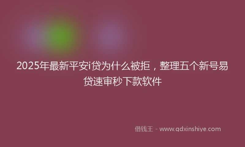 2025年最新平安i贷为什么被拒，整理五个新号易贷速审秒下款软件