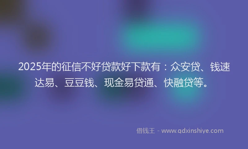2025年的征信不好贷款好下款有：众安贷、钱速达易、豆豆钱、现金易贷通、快融贷等。