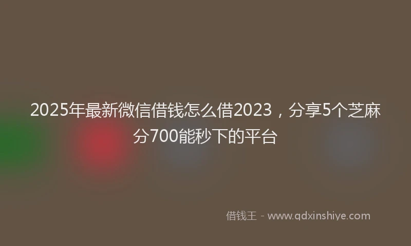 2025年最新微信借钱怎么借2023，分享5个芝麻分700能秒下的平台