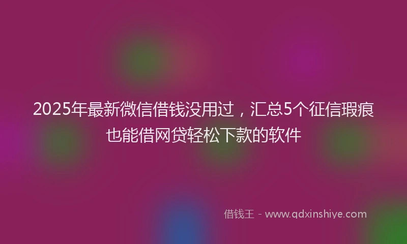 2025年最新微信借钱没用过，汇总5个征信瑕疵也能借网贷轻松下款的软件