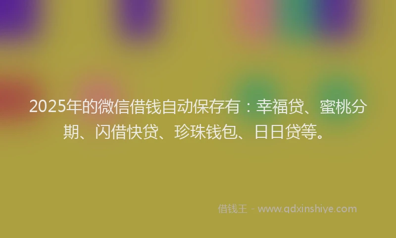 2025年的微信借钱自动保存有：幸福贷、蜜桃分期、闪借快贷、珍珠钱包、日日贷等。