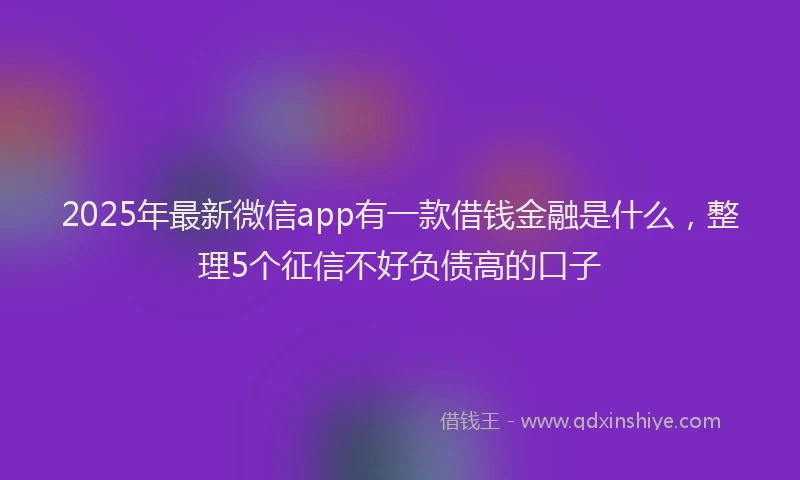 2025年最新微信app有一款借钱金融是什么，整理5个征信不好负债高的口子