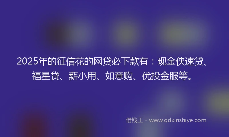 2025年的征信花的网贷必下款有：现金侠速贷、福星贷、薪小用、如意购、优投金服等。