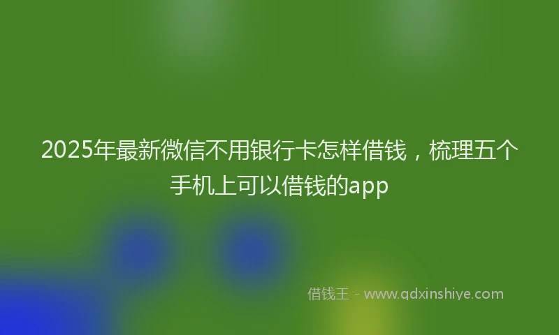 2025年最新微信不用银行卡怎样借钱，梳理五个手机上可以借钱的app
