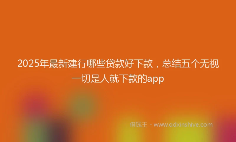 2025年最新建行哪些贷款好下款，总结五个无视一切是人就下款的app