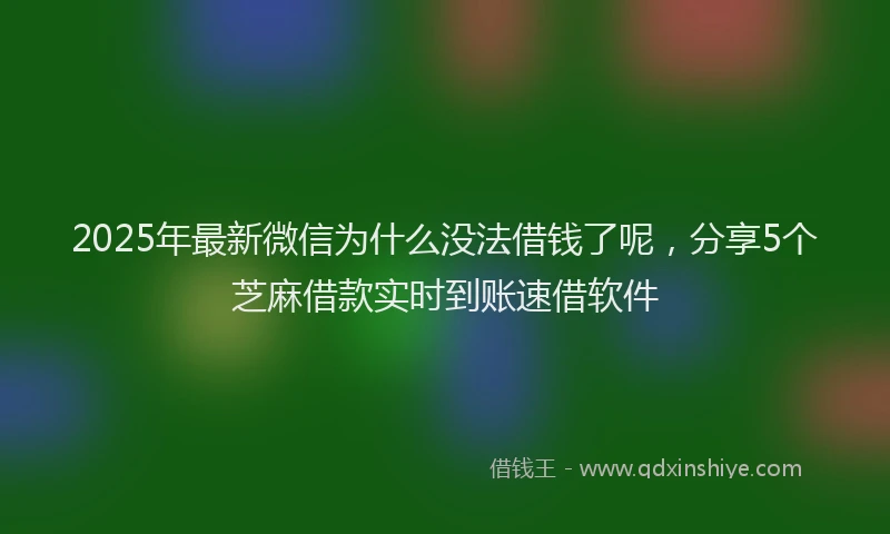2025年最新微信为什么没法借钱了呢，分享5个芝麻借款实时到账速借软件
