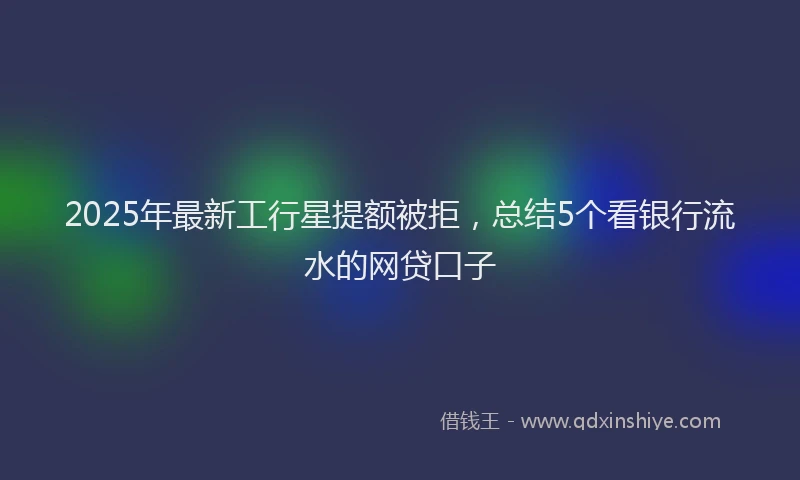 2025年最新工行星提额被拒，总结5个看银行流水的网贷口子