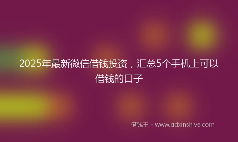 2025年最新微信借钱投资，汇总5个手机上可以借钱的口子