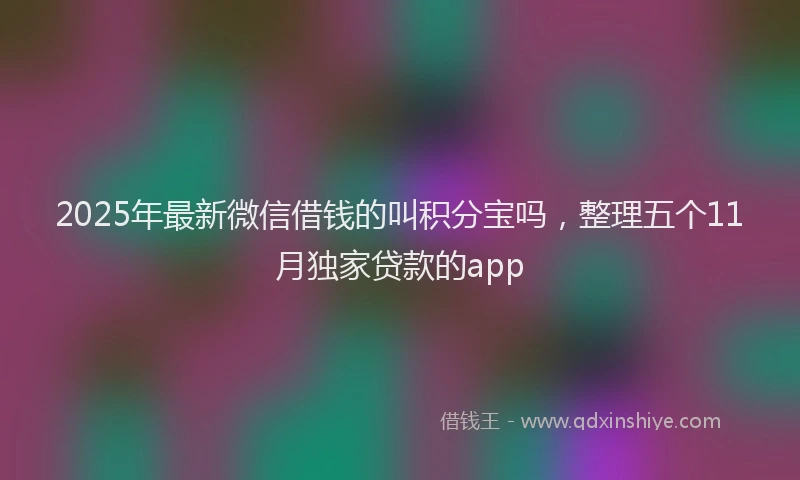 2025年最新微信借钱的叫积分宝吗，整理五个11月独家贷款的app